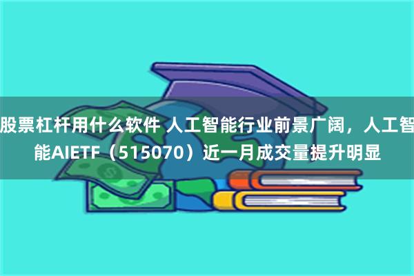 股票杠杆用什么软件 人工智能行业前景广阔，人工智能AIETF（515070）近一月成交量提升明显