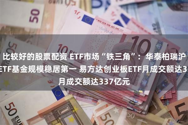 比较好的股票配资 ETF市场“铁三角”：华泰柏瑞沪深300ETF基金规模稳居第一 易方达创业板ETF月成交额达337亿元