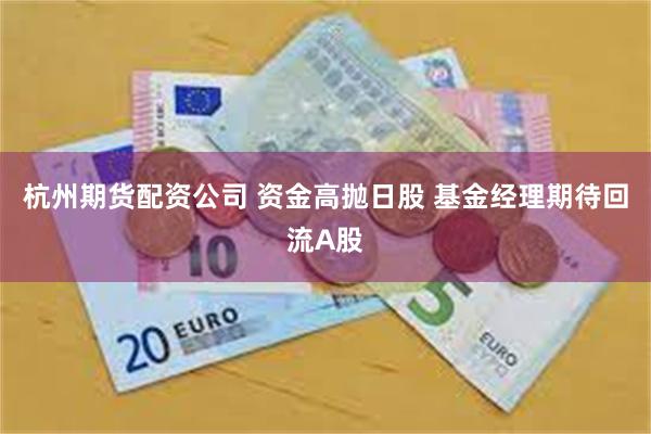 杭州期货配资公司 资金高抛日股 基金经理期待回流A股