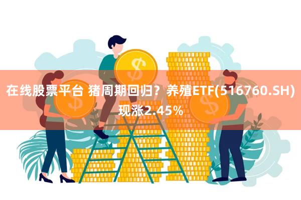 在线股票平台 猪周期回归？养殖ETF(516760.SH)现涨2.45%