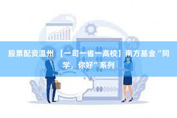 股票配资温州 【一司一省一高校】南方基金“同学，你好”系列