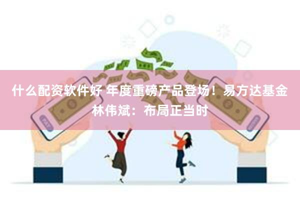 什么配资软件好 年度重磅产品登场！易方达基金林伟斌：布局正当时