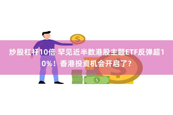 炒股杠杆10倍 罕见近半数港股主题ETF反弹超10%！香港投资机会开启了？