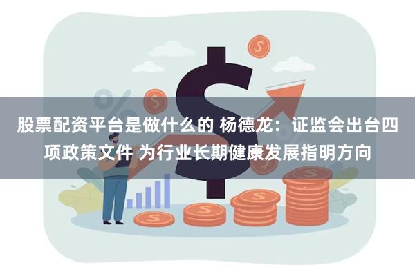 股票配资平台是做什么的 杨德龙：证监会出台四项政策文件 为行业长期健康发展指明方向