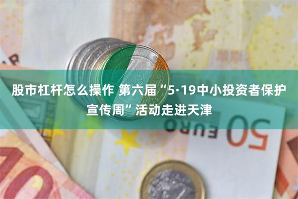 股市杠杆怎么操作 第六届“5·19中小投资者保护宣传周”活动走进天津