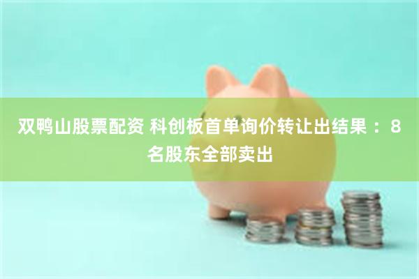 双鸭山股票配资 科创板首单询价转让出结果 ：8名股东全部卖出