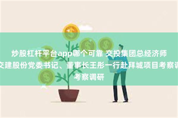 炒股杠杆平台app哪个可靠 交投集团总经济师、交建股份党委书记、董事长王彤一行赴拜城项目考察调研