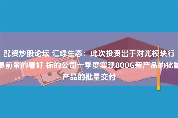 配资炒股论坛 汇绿生态：此次投资出于对光模块行业发展前景的看好 标的公司一季度实现800G新产品的批量交付