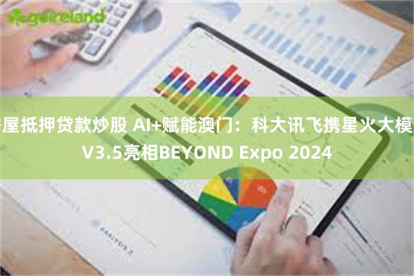 房屋抵押贷款炒股 AI+赋能澳门：科大讯飞携星火大模型V3.5亮相BEYOND Expo 2024