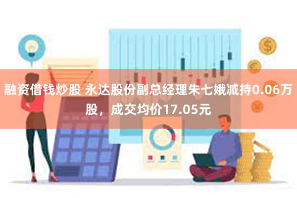 融资借钱炒股 永达股份副总经理朱七娥减持0.06万股，成交均价17.05元