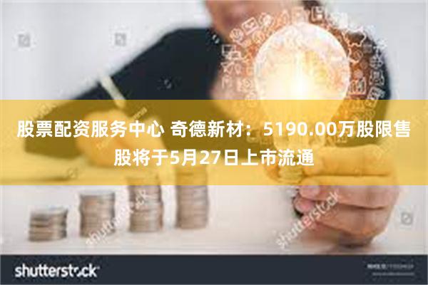 股票配资服务中心 奇德新材：5190.00万股限售股将于5月27日上市流通