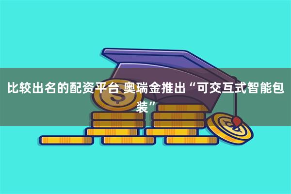 比较出名的配资平台 奥瑞金推出“可交互式智能包装”