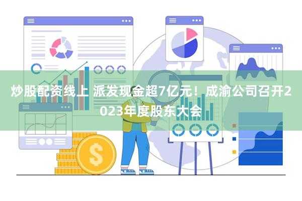 炒股配资线上 派发现金超7亿元！成渝公司召开2023年度股东大会