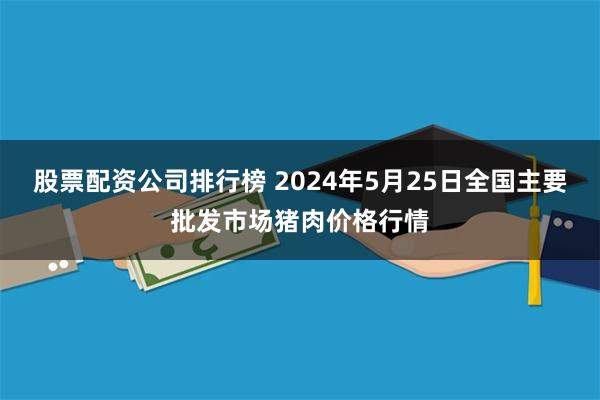 股票配资公司排行榜 2024年5月25日全国主要批发市场猪肉价格行情