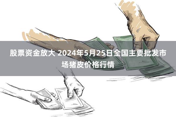 股票资金放大 2024年5月25日全国主要批发市场猪皮价格行情