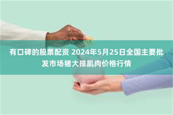 有口碑的股票配资 2024年5月25日全国主要批发市场猪大排肌肉价格行情