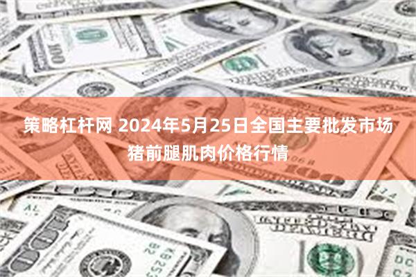 策略杠杆网 2024年5月25日全国主要批发市场猪前腿肌肉价格行情