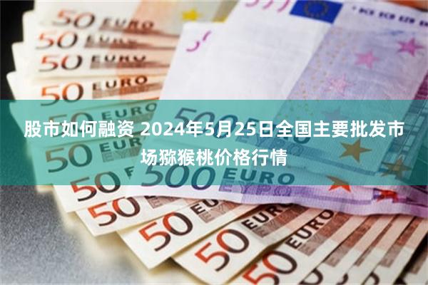 股市如何融资 2024年5月25日全国主要批发市场猕猴桃价格行情