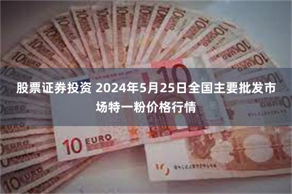 股票证券投资 2024年5月25日全国主要批发市场特一粉价格行情