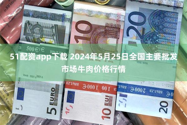 51配资app下载 2024年5月25日全国主要批发市场牛肉价格行情