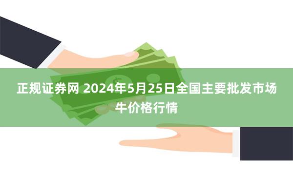 正规证券网 2024年5月25日全国主要批发市场牛价格行情