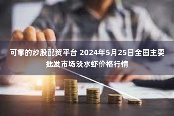 可靠的炒股配资平台 2024年5月25日全国主要批发市场淡水虾价格行情