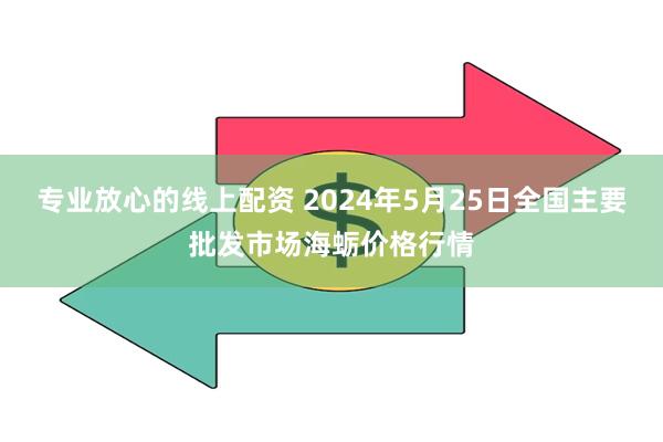 专业放心的线上配资 2024年5月25日全国主要批发市场海蛎价格行情