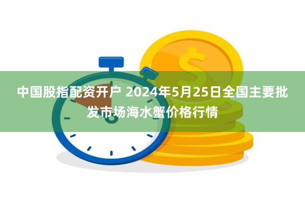 中国股指配资开户 2024年5月25日全国主要批发市场海水蟹价格行情