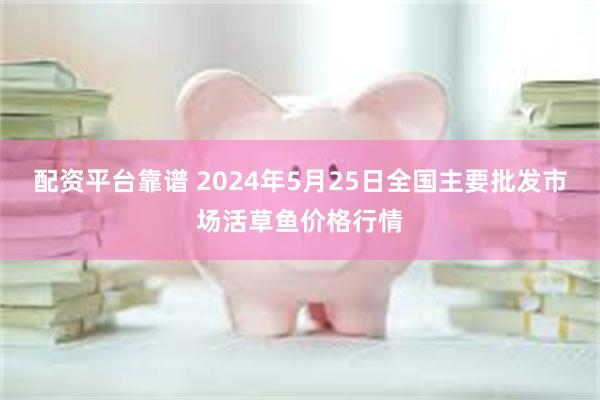 配资平台靠谱 2024年5月25日全国主要批发市场活草鱼价格行情