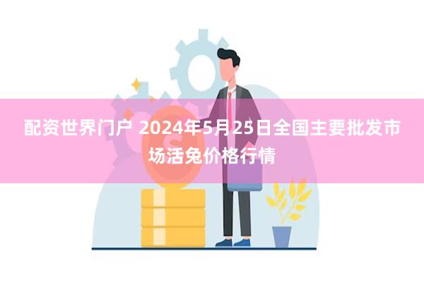 配资世界门户 2024年5月25日全国主要批发市场活兔价格行情