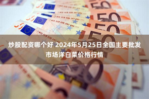 炒股配资哪个好 2024年5月25日全国主要批发市场洋白菜价格行情