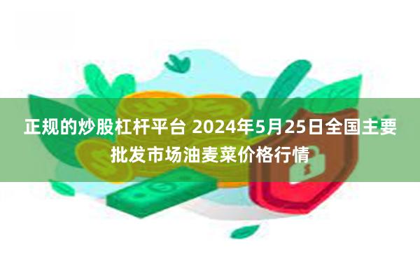 正规的炒股杠杆平台 2024年5月25日全国主要批发市场油麦菜价格行情