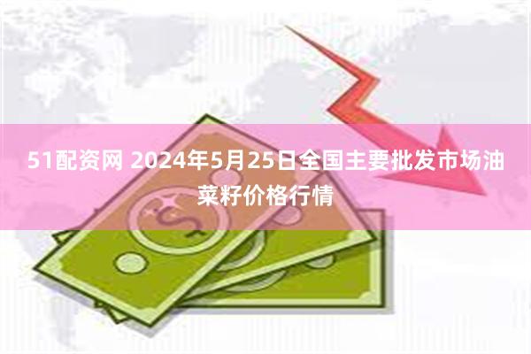 51配资网 2024年5月25日全国主要批发市场油菜籽价格行情