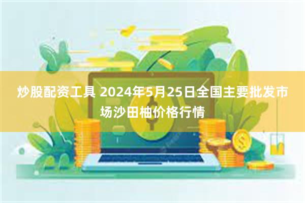 炒股配资工具 2024年5月25日全国主要批发市场沙田柚价格行情