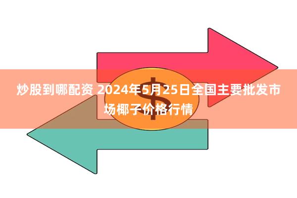 炒股到哪配资 2024年5月25日全国主要批发市场椰子价格行情