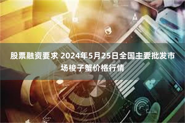 股票融资要求 2024年5月25日全国主要批发市场梭子蟹价格行情