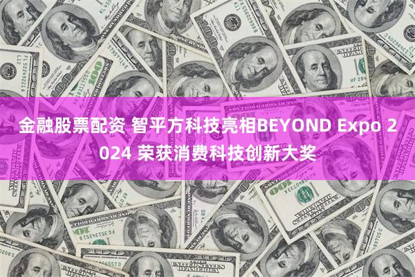 金融股票配资 智平方科技亮相BEYOND Expo 2024 荣获消费科技创新大奖