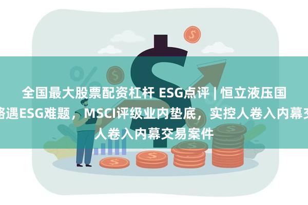 全国最大股票配资杠杆 ESG点评 | 恒立液压国际化战略遇ESG难题，MSCI评级业内垫底，实控人卷入内幕交易案件