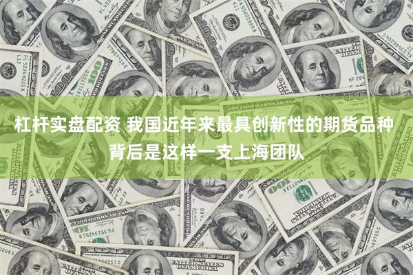 杠杆实盘配资 我国近年来最具创新性的期货品种 背后是这样一支上海团队