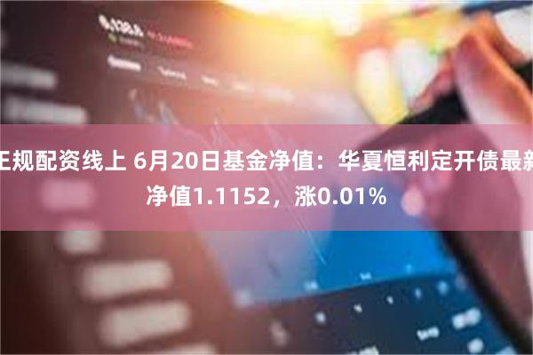 正规配资线上 6月20日基金净值：华夏恒利定开债最新净值1.1152，涨0.01%