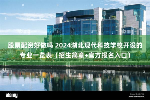 股票配资好做吗 2024湖北现代科技学校开设的专业一览表（招生简章+官方报名入口）