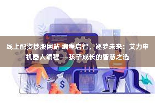 线上配资炒股网站 编程启智，逐梦未来：艾力申机器人编程——孩子成长的智慧之选