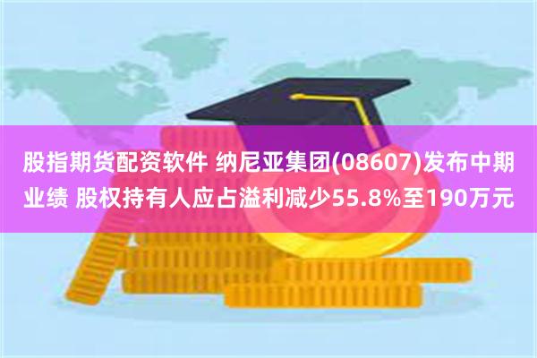 股指期货配资软件 纳尼亚集团(08607)发布中期业绩 股权持有人应占溢利减少55.8%至190万元