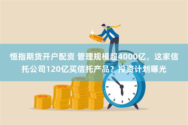 恒指期货开户配资 管理规模超4000亿，这家信托公司120亿买信托产品？投资计划曝光