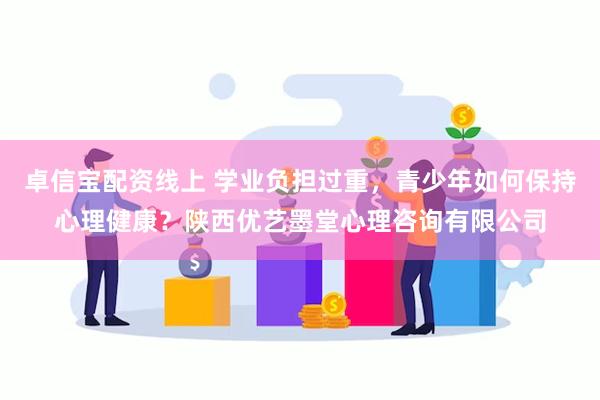 卓信宝配资线上 学业负担过重，青少年如何保持心理健康？陕西优艺墨堂心理咨询有限公司