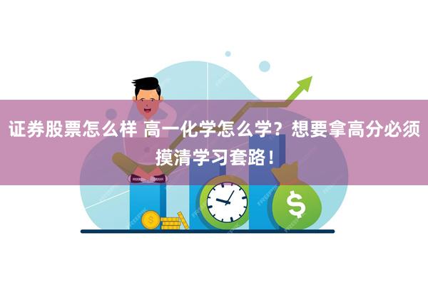 证券股票怎么样 高一化学怎么学？想要拿高分必须摸清学习套路！