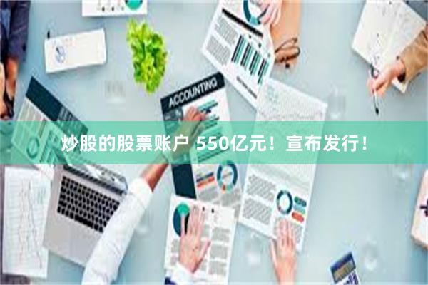 炒股的股票账户 550亿元！宣布发行！