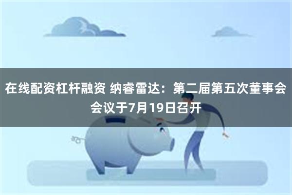 在线配资杠杆融资 纳睿雷达：第二届第五次董事会会议于7月19日召开