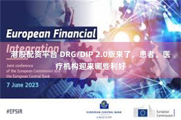 港股配资平台 DRG/DIP 2.0版来了，患者、医疗机构迎来哪些利好