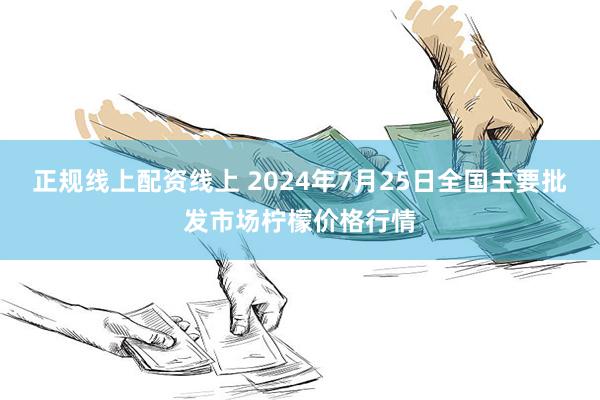 正规线上配资线上 2024年7月25日全国主要批发市场柠檬价格行情